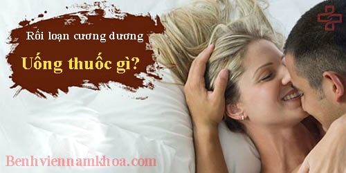 Rối loạn cương dương uống thuốc gì?