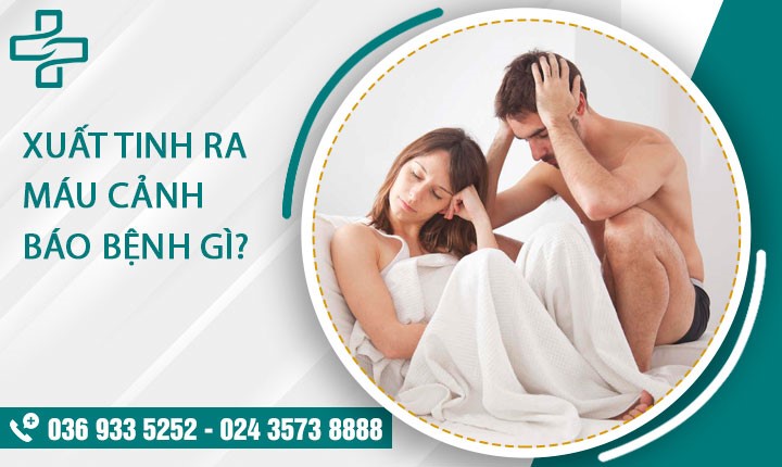 Xuất tinh ra máu cảnh báo bệnh gì? – Lắng nghe 1 số giải đáp từ chuyên gia
